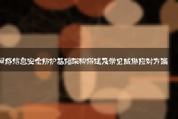 网络信息安全防护基础架构搭建及常见威胁应对方案